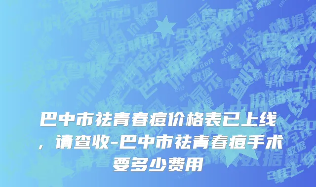 巴中市祛青春痘价格表已上线，请查收-巴中市祛青春痘手术要多少费用