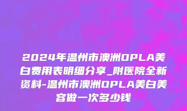 2024年温州市澳洲OPLA美白费用表明细分享_附医院全新资料-温州市澳洲OPLA美白美容做一次多少钱