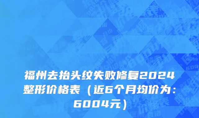 福州去抬头纹失败修复2024整形价格表(近6个月均价为:6004元)