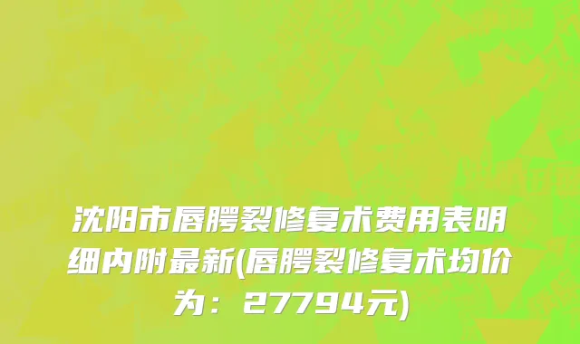 沈阳市唇腭裂修复术费用表明细内附最新(唇腭裂修复术均价为：27794元)