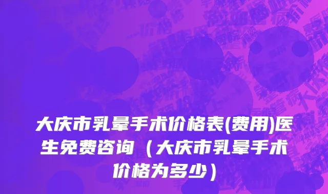 大庆市乳晕手术价格表(费用)医生免费咨询（大庆市乳晕手术价格为多少）