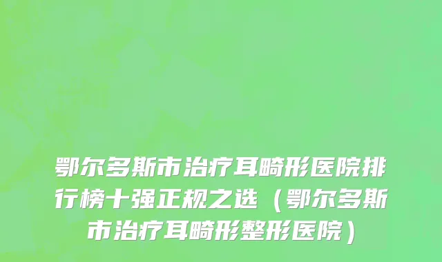鄂尔多斯市治疗耳畸形医院排行榜十强正规之选（鄂尔多斯市治疗耳畸形整形医院）