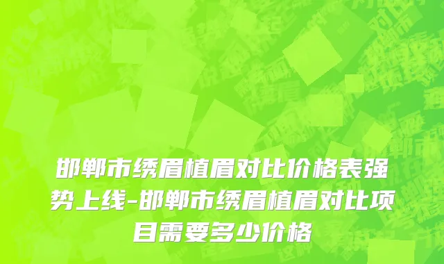 邯郸市绣眉植眉对比价格表强势上线-邯郸市绣眉植眉对比项目需要多少价格