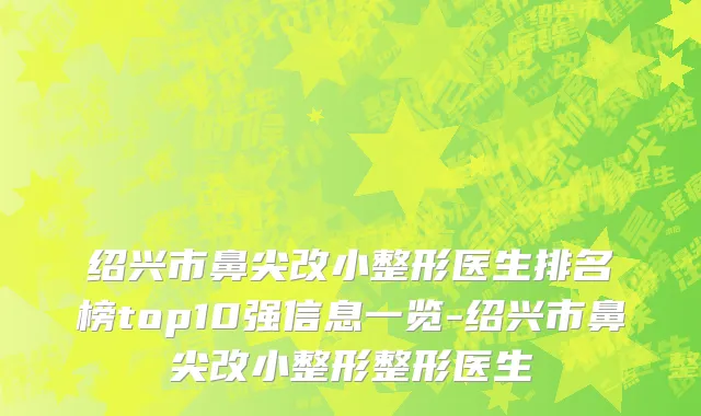 绍兴市鼻尖改小整形医生排名榜top10强信息一览-绍兴市鼻尖改小整形整形医生