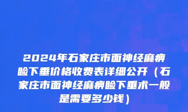 2024年石家庄市面神经麻痹睑下垂价格收费表详细公开（石家庄市面神经麻痹睑下垂术一般是需要多少钱）