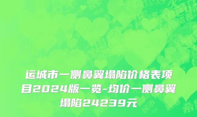 运城市一侧鼻翼塌陷价格表项目2024版一览-均价一侧鼻翼塌陷24239元