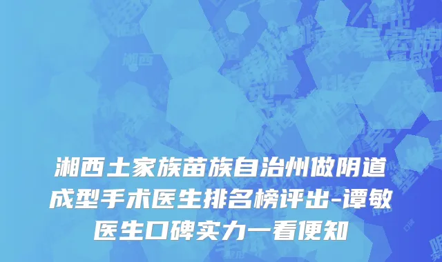 湘西土家族苗族自治州做阴道成型手术医生排名榜评出-谭敏医生口碑实力一看便知