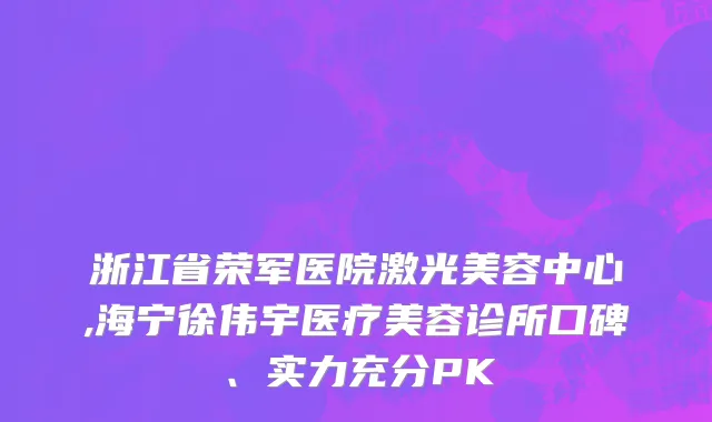 浙江省荣军医院激光美容中心,海宁徐伟宇医疗美容诊所口碑、实力充分PK