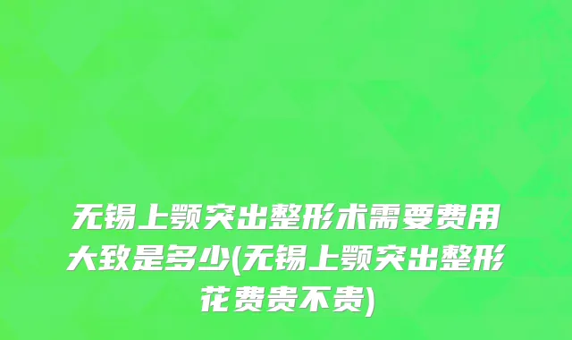 无锡上颚突出整形术需要费用大致是多少(无锡上颚突出整形花费贵不贵)