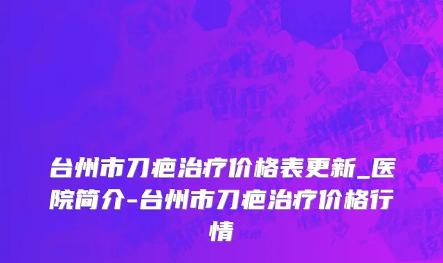 台州市刀疤治疗价格表更新_医院简介-台州市刀疤治疗价格行情