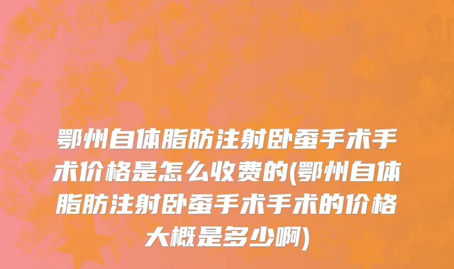 鄂州自体脂肪注射卧蚕手术手术价格是怎么收费的(鄂州自体脂肪注射卧蚕手术手术的价格大概是多少啊)