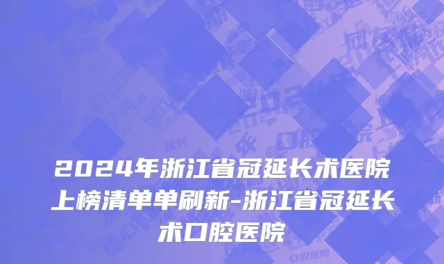 2024年浙江省冠延长术医院上榜清单单刷新-浙江省冠延长术口腔医院
