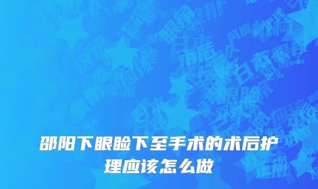 邵阳下眼睑下至手术的术后护理应该怎么做