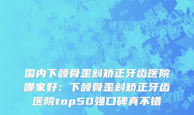 国内下颌骨歪斜矫正牙齿医院哪家好：下颌骨歪斜矫正牙齿医院top50强口碑真不错
