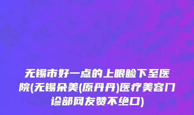 无锡市好一点的上眼睑下至医院(无锡朵美(原丹丹)医疗美容门诊部网友赞不绝口)