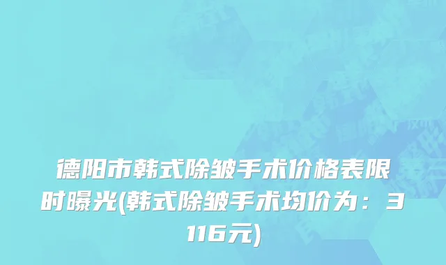 德阳市韩式除皱手术价格表限时曝光(韩式除皱手术均价为：3116元)