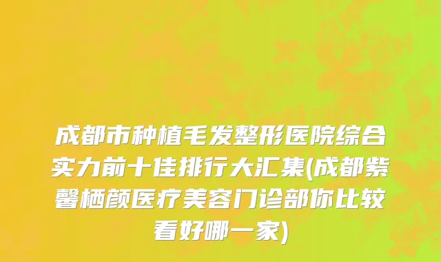 成都市种植毛发整形医院综合实力前十佳排行大汇集(成都紫馨栖颜医疗美容门诊部你比较看好哪一家)