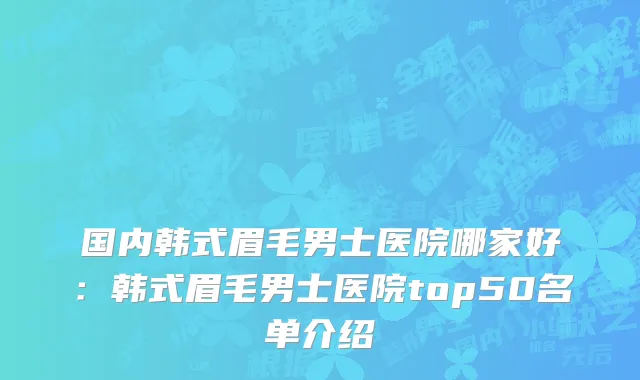 国内韩式眉毛男士医院哪家好：韩式眉毛男士医院top50名单介绍