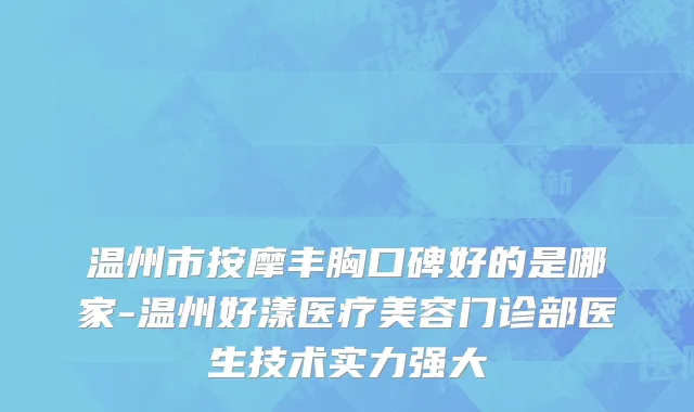 温州市按摩丰胸口碑好的是哪家-温州好漾医疗美容门诊部医生技术实力强大