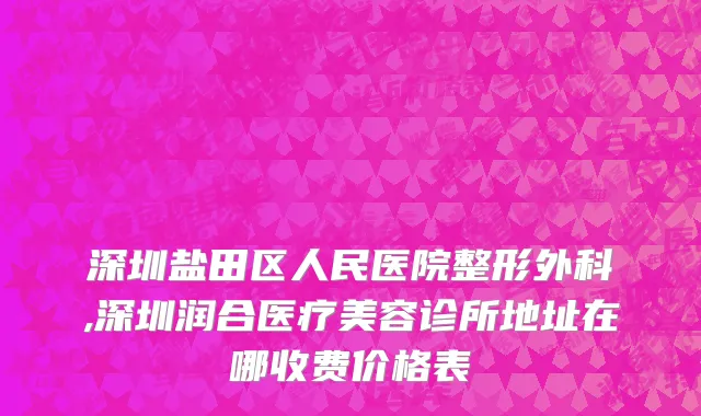 深圳盐田区人民医院整形外科,深圳润合医疗美容诊所地址在哪收费价格表