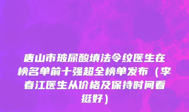 唐山市玻尿酸填法令纹医生在榜名单前十强超全榜单发布（李春江医生从价格及保持时间看挺好）