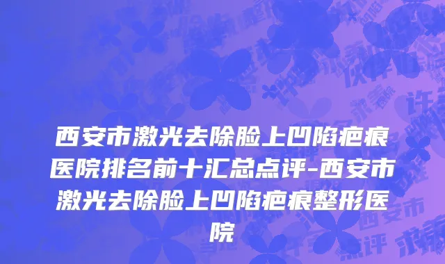 西安市激光去除脸上凹陷疤痕医院排名前十汇总点评-西安市激光去除脸上凹陷疤痕整形医院