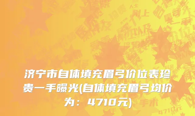 济宁市自体填充眉弓价位表珍贵一手曝光(自体填充眉弓均价为：4710元)