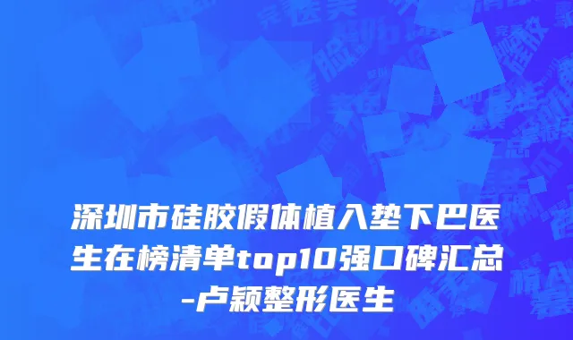 深圳市硅胶假体植入垫下巴医生在榜清单top10强口碑汇总-卢颖整形医生