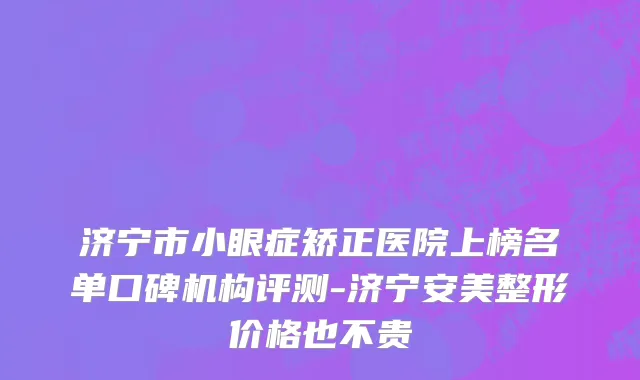 济宁市小眼症矫正医院上榜名单口碑机构评测-济宁安美整形价格也不贵