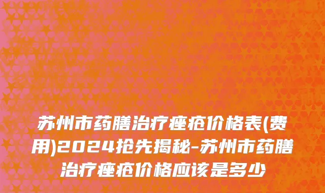 苏州市药膳治疗痤疮价格表(费用)2024抢先揭秘-苏州市药膳治疗痤疮价格应该是多少