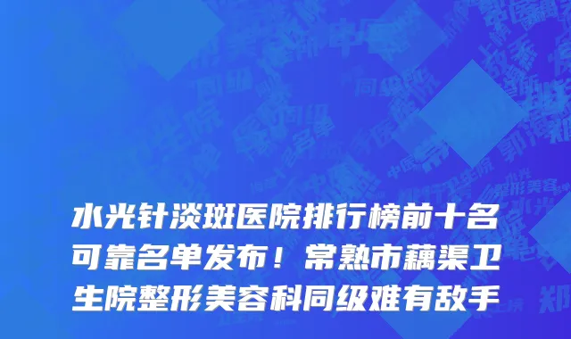 水光针淡斑医院排行榜前十名可靠名单发布!常熟市藕渠卫生院整形美容科同级难有敌手