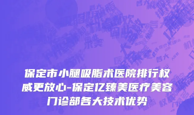 保定市小腿吸脂术医院排行权威更放心-保定亿臻美医疗美容门诊部各大技术优势