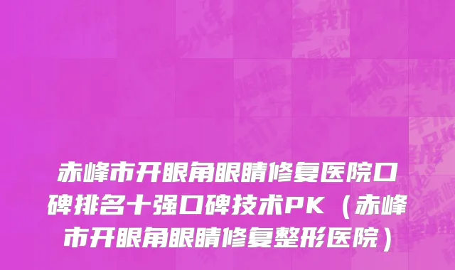 赤峰市开眼角眼睛修复医院口碑排名十强口碑技术PK（赤峰市开眼角眼睛修复整形医院）