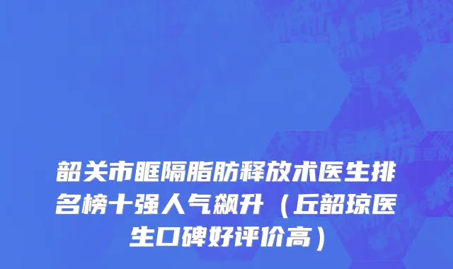 韶关市眶隔脂肪释放术医生排名榜十强人气飙升（丘韶琼医生口碑好评价高）