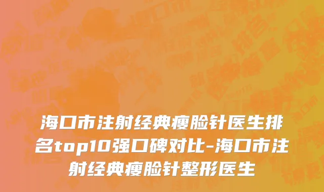 海口市注射经典瘦脸针医生排名top10强口碑对比-海口市注射经典瘦脸针整形医生
