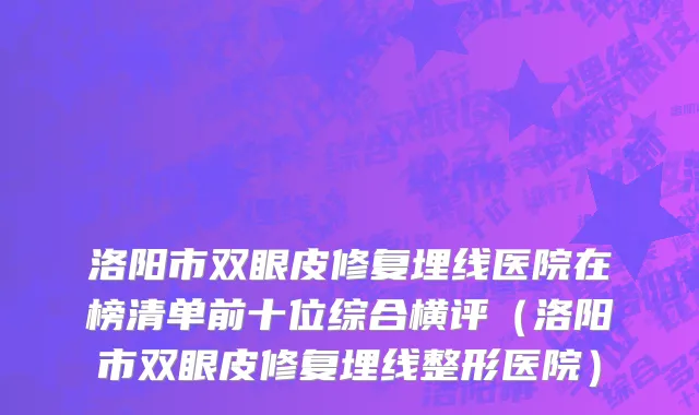 洛阳市双眼皮修复埋线医院在榜清单前十位综合横评（洛阳市双眼皮修复埋线整形医院）