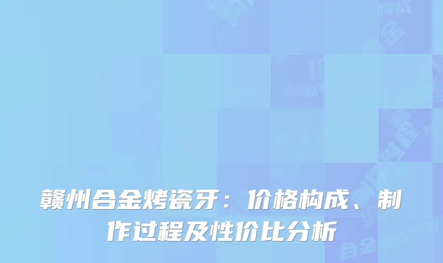 赣州合金烤瓷牙：价格构成、制作过程及性价比分析