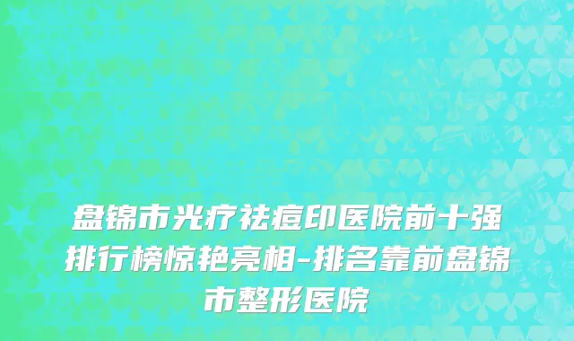 盘锦市光疗祛痘印医院前十强排行榜惊艳亮相-排名靠前盘锦市整形医院