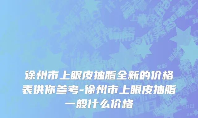 徐州市上眼皮抽脂全新的价格表供你参考-徐州市上眼皮抽脂一般什么价格