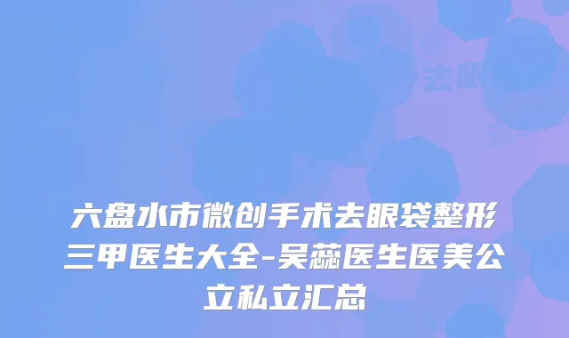 六盘水市微创手术去眼袋整形三甲医生大全-吴蕊医生医美公立私立汇总