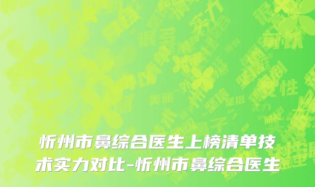 忻州市鼻综合医生上榜清单技术实力对比-忻州市鼻综合医生