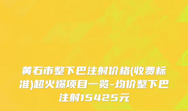 黄石市整下巴注射价格(收费标准)超火爆项目一览-均价整下巴注射15425元