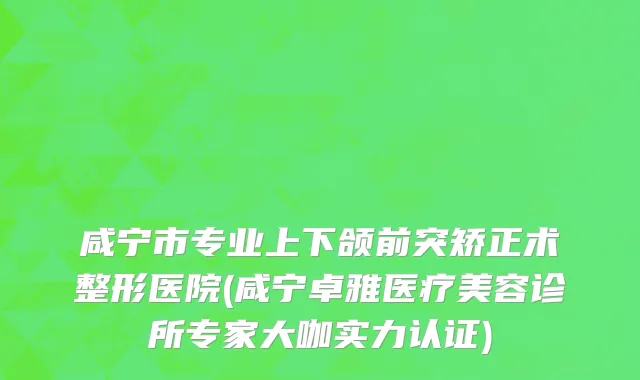 咸宁市专业上下颌前突矫正术整形医院(咸宁卓雅医疗美容诊所专家大咖实力认证)