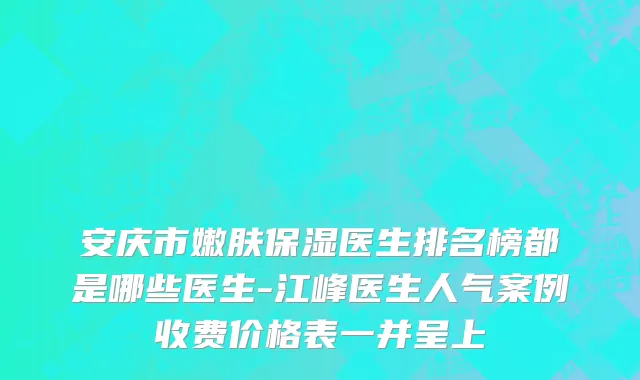 安庆市嫩肤保湿医生排名榜都是哪些医生-江峰医生人气案例收费价格表一并呈上