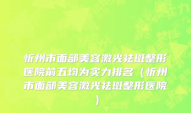 忻州市面部美容激光祛斑整形医院前五均为实力排名（忻州市面部美容激光祛斑整形医院）