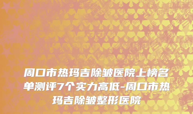 周口市热玛吉除皱医院上榜名单测评7个实力高低-周口市热玛吉除皱整形医院