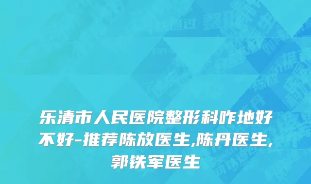 乐清市人民医院整形科咋地好不好-推荐陈放医生,陈丹医生,郭铁军医生