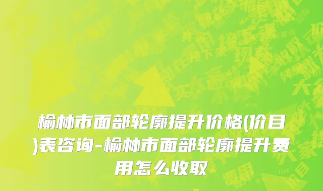 榆林市面部轮廓提升价格(价目)表咨询-榆林市面部轮廓提升费用怎么收取