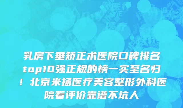 乳房下垂矫正术医院口碑排名top10强正规的榜一实至名归!北京米扬医疗美容整形外科医院看评价靠谱不坑人