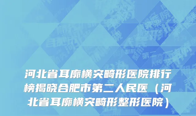 河北省耳廓横突畸形医院排行榜揭晓合肥市第二人民医（河北省耳廓横突畸形整形医院）